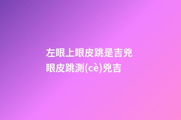 左眼上眼皮跳是吉兇 眼皮跳測(cè)兇吉